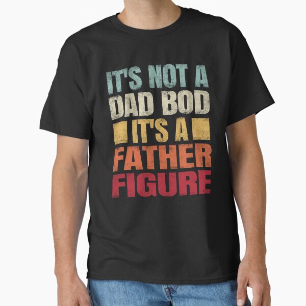 It's Not A Dad Bod It's A Father Figure. #4 Classic T-Shirt