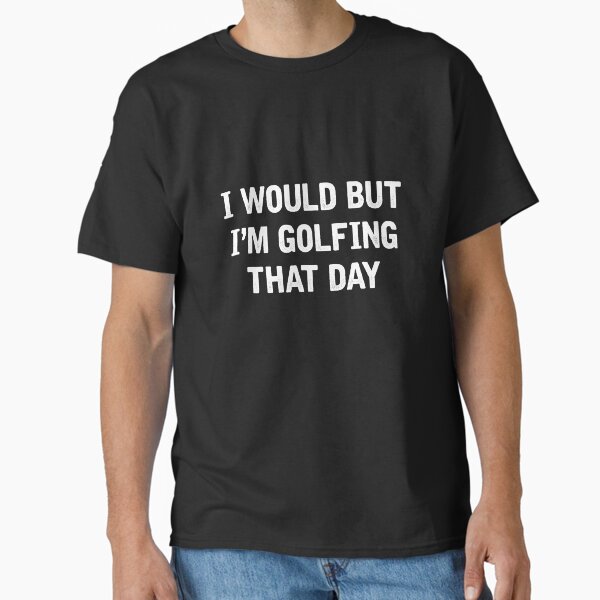 I Would But I'm Golfing That Day Classic T-Shirt