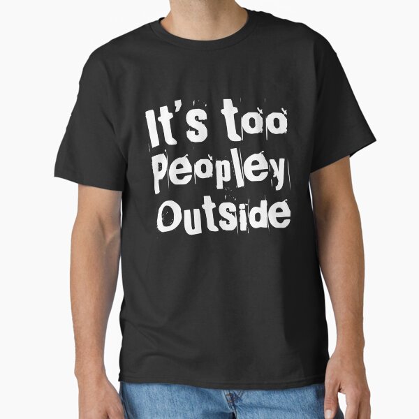 It's Way Too Peopley Outside Classic T-Shirt