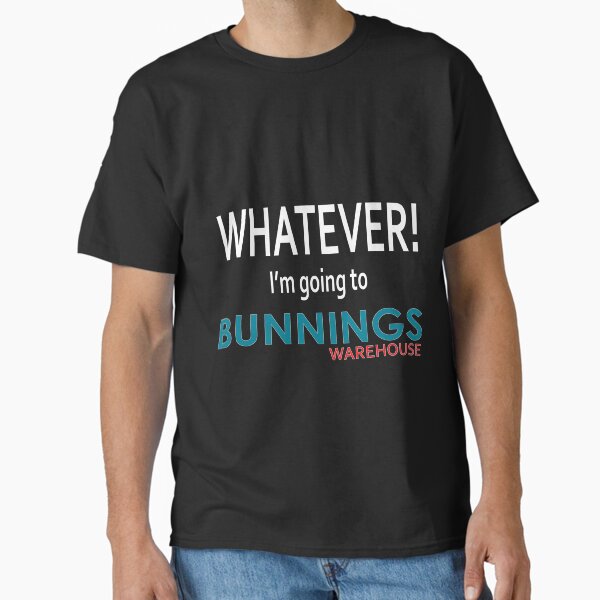Whatever! I'm going to Bunnings.  Classic T-Shirt
