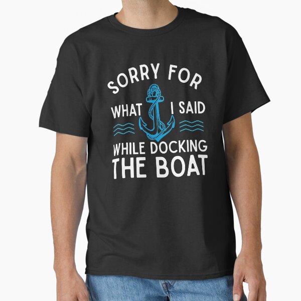 Sorry for what I said while docking the boat hilarious sailing boating lover gifts Classic T-Shirt