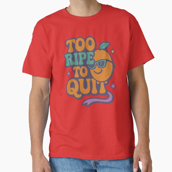 Too Ripe to Quit T-Shirt Classic T-Shirt