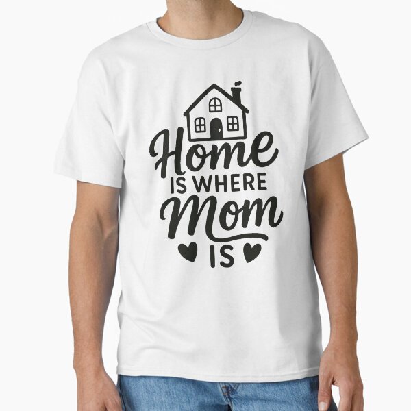 Home is where Mom is - Happy Mother's Day  Classic T-Shirt