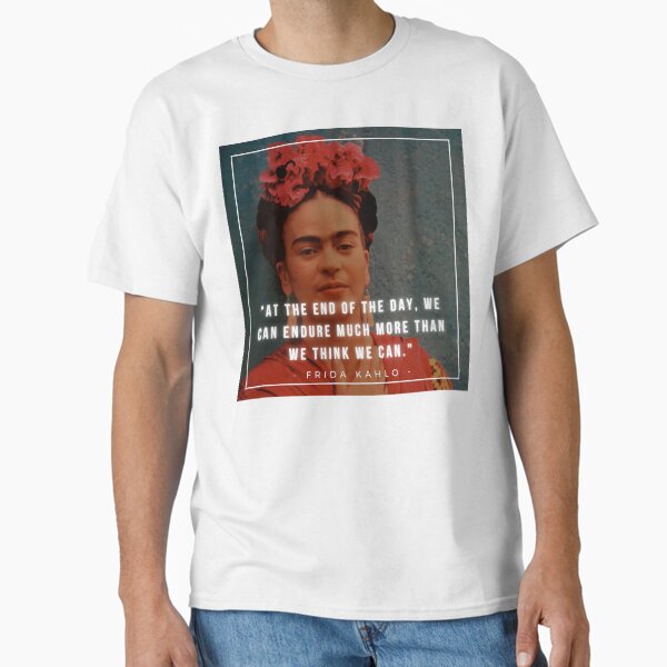 At the end of the day, we can endure much more than we think we can | Frida Kahlo | Art | Painter Classic T-Shirt
