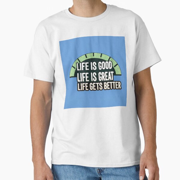 Life is Good, Life is Great, Life Gets Better. Classic T-Shirt