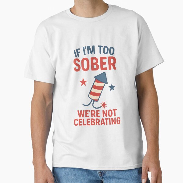 Funny 4th of July Quote | If I’m Too Sober, We’re Not Celebrating Classic T-Shirt