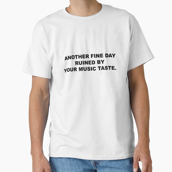 Another beautiful day ruined by your taste in music. Classic T-Shirt