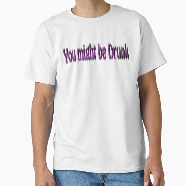 You might be Drunk, pissed, sloshed, over the Limit, don't drive Classic T-Shirt
