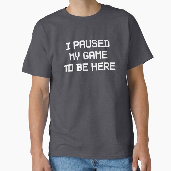 I Paused My Game To Be Here Classic T-Shirt