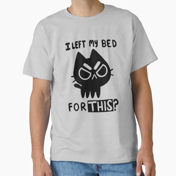 I Left My Bed for this? Classic T-Shirt