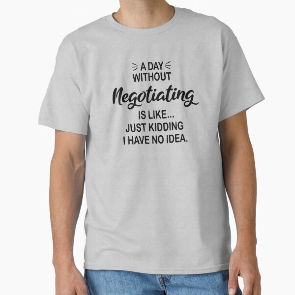 A Day Without Negotiating Is Like Just Kidding - Funny Negotiating Lover Classic T-Shirt