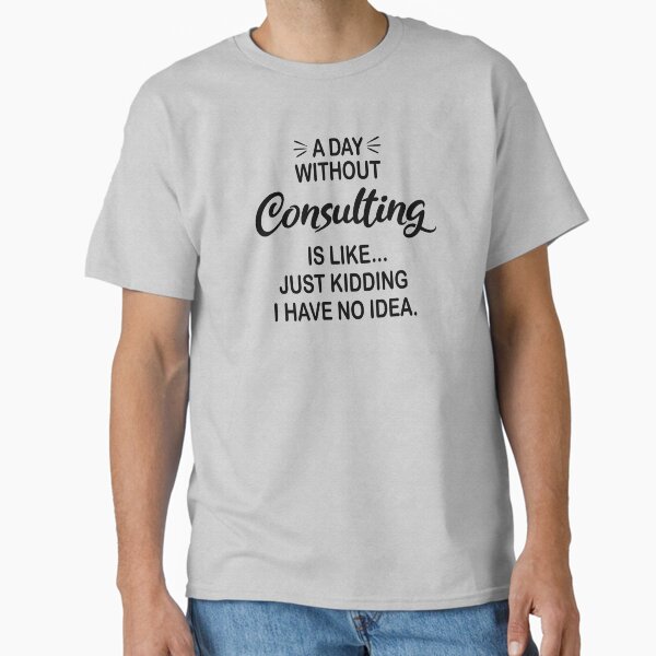 A Day Without Consulting Is Like Just Kidding - Funny Consulting Lover Classic T-Shirt