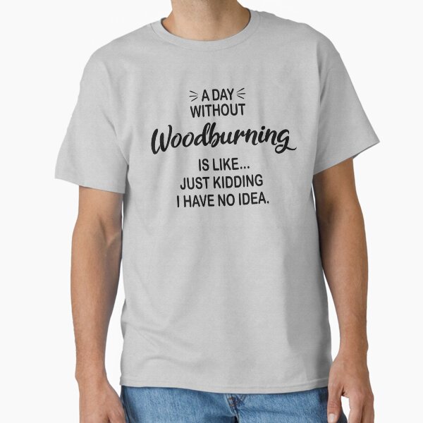 A Day Without Woodburning Is Like Just Kidding - Funny Woodburning Lover Classic T-Shirt