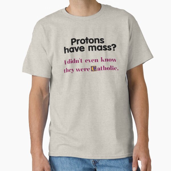 Protons Have Mass I Didn't Even Know They Were Catholic - funny gifts  Classic T-Shirt