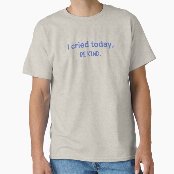 I cried today, BE KIND – Empathy & Mental Health T-shirt Classic T-Shirt