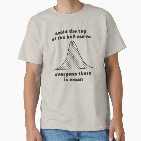avoid the top of the bell curve everyone there is mean Classic T-Shirt