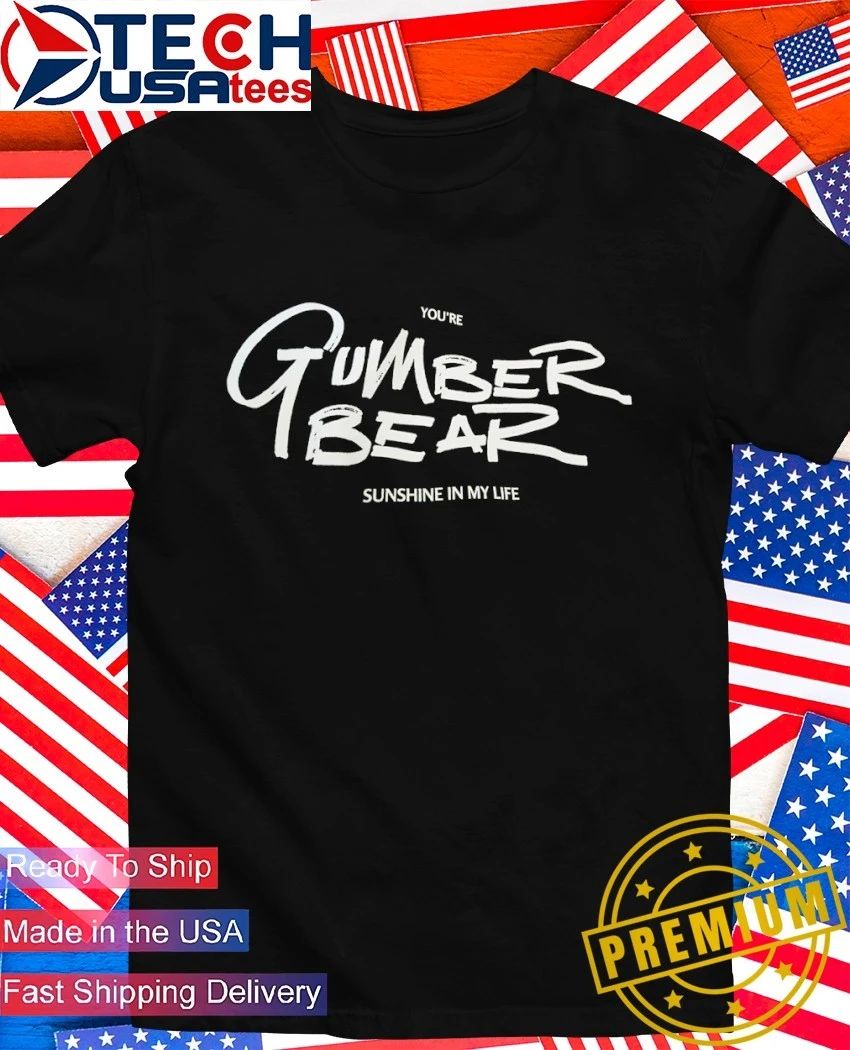 You’re Gumber Bear sunshine in my life shirt