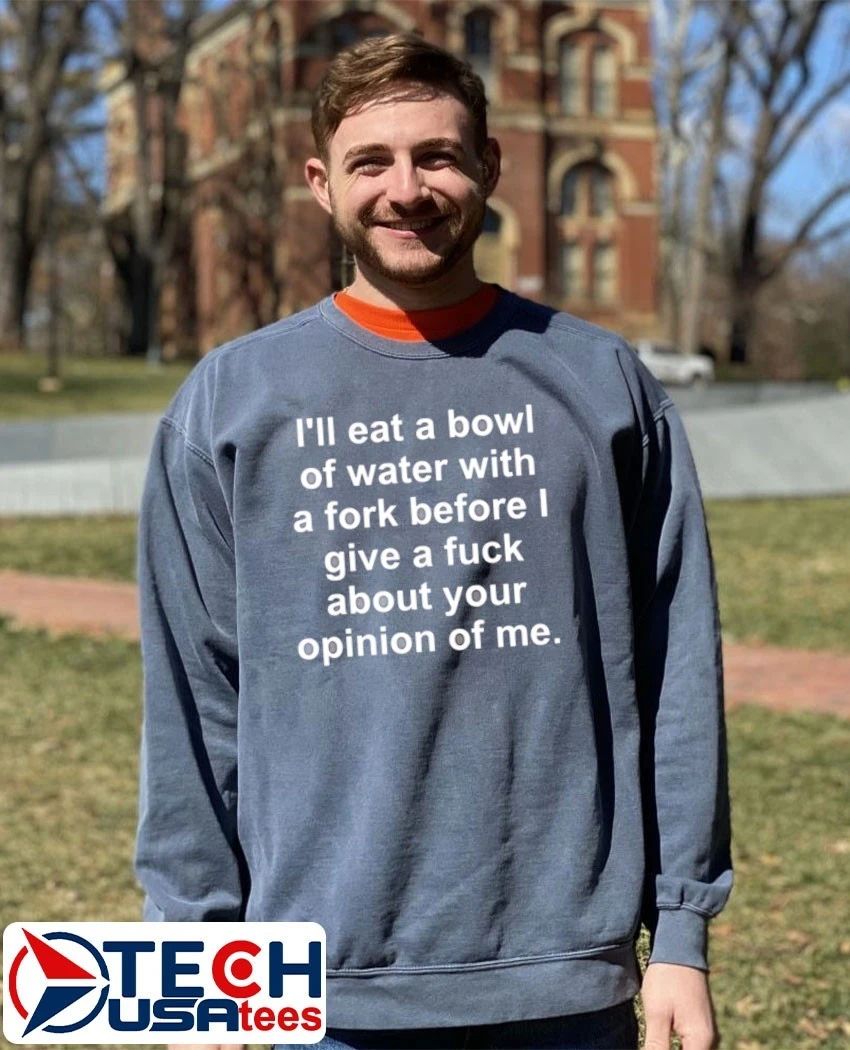 I’ll eat a bowl of water with a fork before I give a fck about your opinion of me shirt