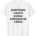 Everything I Love Is Illegal Expensive Or Latina T-Shirt