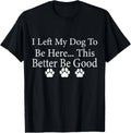 I Left My Dog To Be Here This Better Be Good Funny Dog Lover T-Shirt