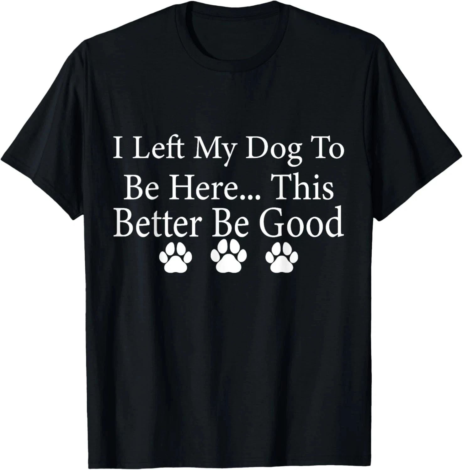 I Left My Dog To Be Here This Better Be Good Funny Dog Lover T-Shirt