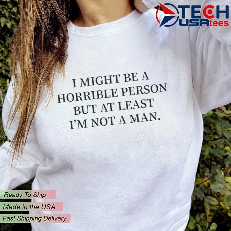I might be a horrible person but at least I’m not a man shirt
